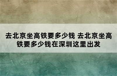 去北京坐高铁要多少钱 去北京坐高铁要多少钱在深圳这里出发